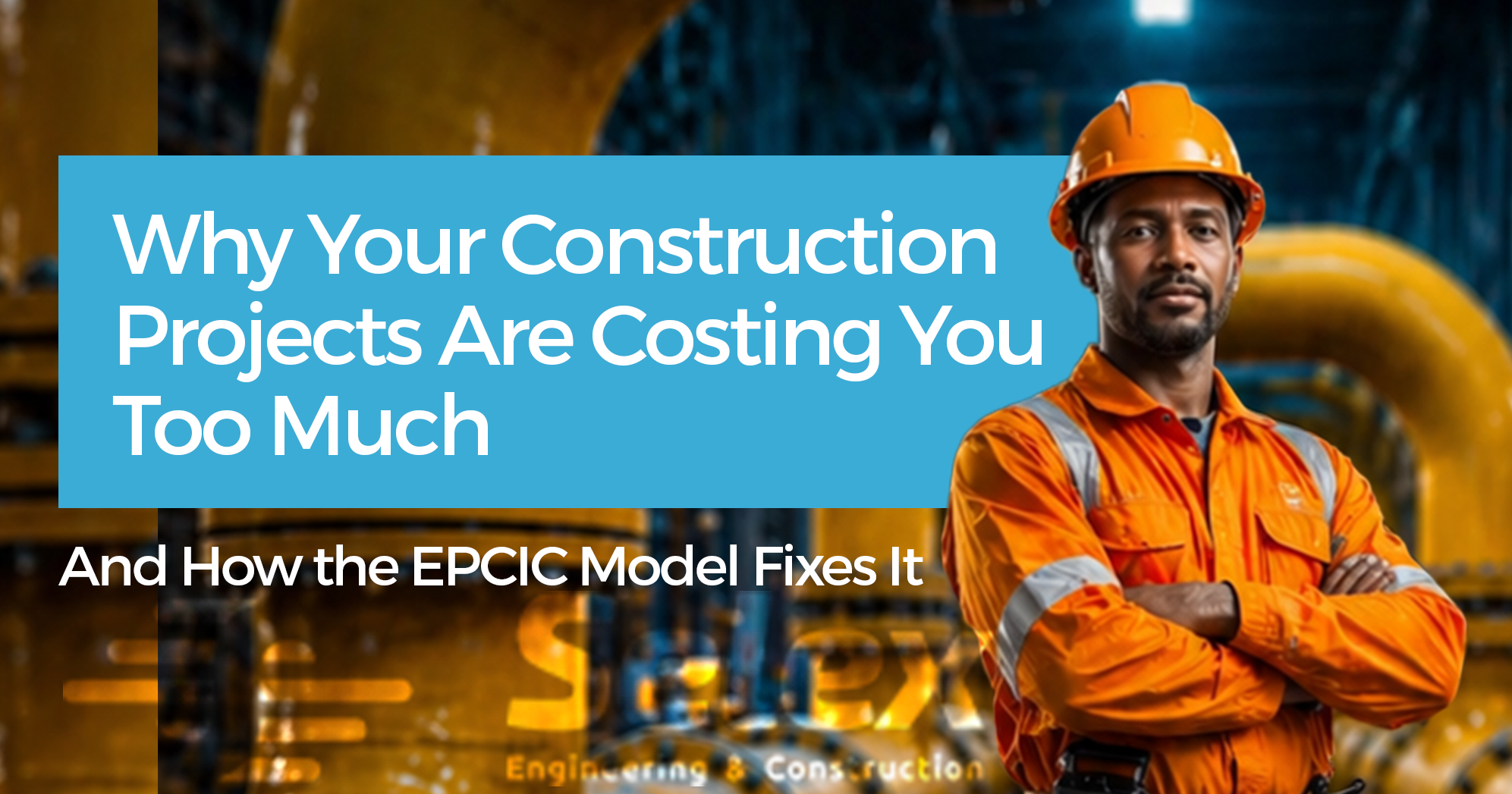 Why Your Construction Projects Are Costing You Too Much (And How the EPCIC Model Fixes It)